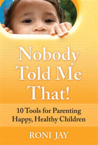 Title: Nobody Told Me That!: 10 Tools for Parenting Happy, Healthy Children, Author: Roni Jay