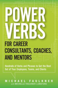 Title: Power Verbs for Career Consultants, Coaches, and Mentors: Hundreds of Verbs and Phrases to Get the Best Out of Your Employees, Teams, and Clients, Author: Michael Faulkner