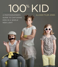 Title: 100% Kid: A Professional Photographer's Guide to Capturing Kids in a Whole New Light, Author: Allison Jones