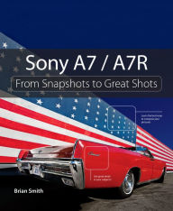 Title: Sony A7 / A7R: From Snapshots to Great Shots, Author: Brian Smith