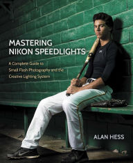 Title: Mastering Nikon Speedlights: A Complete Guide to Small Flash Photography and the Creative Lighting System, Author: Alan Hess