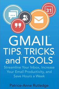 Title: Gmail Tips, Tricks, and Tools: Streamline Your Inbox, Increase Your Email Productivity, and Save Hours a Week, Author: Patrice-Anne Rutledge