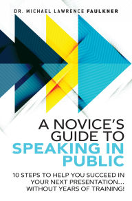 Title: Novice's Guide to Speaking in Public, A: 10 Steps to Help You Succeed in Your Next Presentation... Without Years of Training!, Author: Michael Faulkner