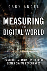 Title: Measuring the Digital World: Using Digital Analytics to Drive Better Digital Experiences, Author: Gary Angel