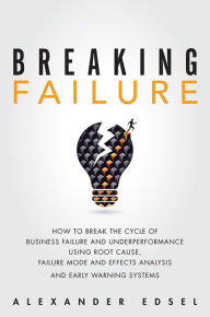 Title: Breaking Failure: How to Break the Cycle of Business Failure and Underperformance Using Root Cause, Failure Mode and Effects Analysis, and an Early Warning System, Author: Alexander Edsel