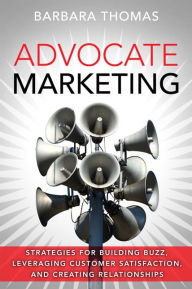 Title: Advocate Marketing: Strategies for Building Buzz, Leveraging Customer Satisfaction, and Creating Relationships / Edition 1, Author: Barbara Thomas