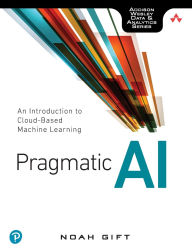 Title: Pragmatic AI: An Introduction to Cloud-Based Machine Learning / Edition 1, Author: Noah Gift