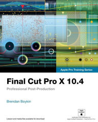 Title: Final Cut Pro X 10.4 - Apple Pro Training Series: Professional Post-Production / Edition 1, Author: Brendan Boykin