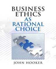Title: Business Ethics as Rational Choice / Edition 1, Author: John Hooker