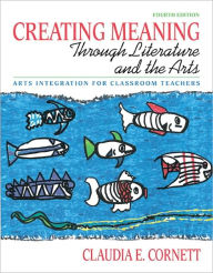 Creating Meaning Through Literature and the Arts: Arts Integration for Classroom Teachers / Edition 4