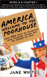 Title: America, Welcome to the Poorhouse (Intro & Chapter 1): Why You Can't Retire from a 401(k) Plan: You Won't Have Ten Times Your Salary in Your Account at Age 65, Author: Jane White