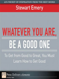 Title: Whatever You Are, Be a Good One: To Get from Good to Great, You Must Learn How to Get Good, Author: Stewart Emery