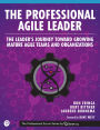 The Professional Agile Leader: The Leader's Journey Toward Growing Mature Agile Teams and Organizations