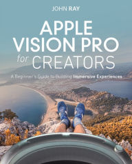 Title: Apple Vision Pro for Creators: A Beginner's Guide to Building Immersive Experiences, Author: John Ray