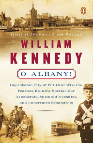 Title: O Albany!: Improbable City of Political Wizards, Fearless Ethnics, Spectacular, Aristocrats, Splendid Nobodies, and Underrated Scoundrels, Author: William Kennedy