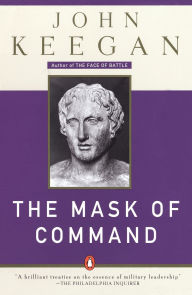 Title: The Mask of Command: Alexander the Great, Wellington, Ulysses S. Grant, Hitler, and the Nature of Leadership, Author: John Keegan