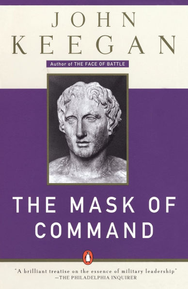 The Mask of Command: Alexander the Great, Wellington, Ulysses S. Grant, Hitler, and the Nature of Leadership