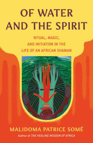 Title: Of Water and the Spirit: Ritual, Magic, and Initiation in the Life of an African Shaman, Author: Malidoma Patrice Some