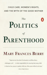 Title: The Politics of Parenthood: Child Care, Women's Rights, and the Myth of the Good Mother, Author: Mary Frances Berry