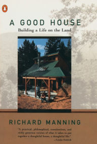 Title: A Good House: Building a Life on the Land, Author: Richard Manning