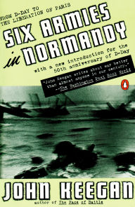 Title: Six Armies in Normandy: From D-Day to the Liberation of Paris; June 6 - Aug. 5, 1944; Revised, Author: John Keegan