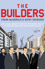 Title: The Builders: How a Small Group of Property Developers Fuelled the Building Boom and Transformed Ireland, Author: Frank McDonald