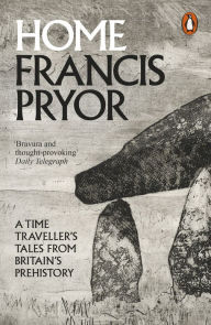 Title: Home: A Time Traveller's Tales from Britain's Prehistory, Author: Francis Pryor