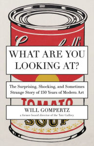 Title: What Are You Looking At?: The Surprising, Shocking, and Sometimes Strange Story of 150 Years of Modern Art, Author: Will Gompertz