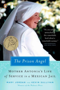 Title: The Prison Angel: Mother Antonia's Journey from Beverly Hills to a Life of Service in a Mexican Jail, Author: Mary Jordan