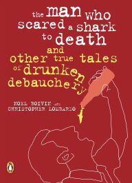 The Man Who Scared a Shark to Death and Other True Tales of Drunken Debauchery