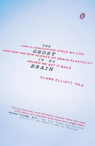 Title: The Ghost in My Brain: How a Concussion Stole My Life and How the New Science of Brain Plasticity Helped Me Get It Back, Author: Clark Elliott