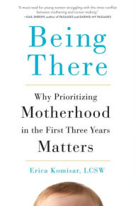 Title: Being There: Why Prioritizing Motherhood in the First Three Years Matters, Author: Erica Komisar