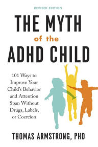 Title: The Myth of the ADHD Child, Revised Edition: 101 Ways to Improve Your Child's Behavior and Attention Span Without Drugs, Labels, or Coercion, Author: Thomas Armstrong
