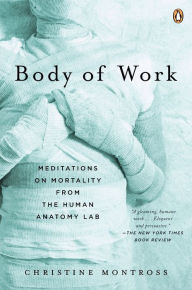 Title: Body of Work: Meditations on Mortality from the Human Anatomy Lab, Author: Christine Montross