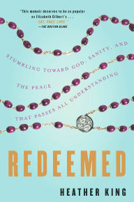 Title: Redeemed: Stumbling Toward God, Sanity, and the Peace That Passes All Understanding, Author: Heather King