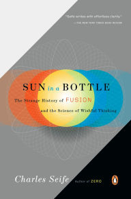 Title: Sun in a Bottle: The Strange History of Fusion and the Science of Wishful Thinking, Author: Charles Seife