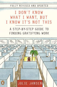 I Don't Know What I Want, But I Know It's Not This: A Step-by-Step Guide to Finding Gratifying Work