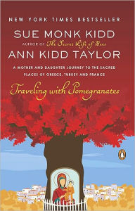 Title: Traveling with Pomegranates: A Mother and Daughter Journey to the Sacred Places of Greece, Turkey, and France, Author: Sue Monk Kidd