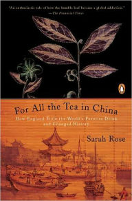 Title: For All the Tea in China: How England Stole the World's Favorite Drink and Changed History, Author: Sarah Rose