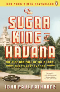 Title: The Sugar King of Havana: The Rise and Fall of Julio Lobo, Cuba's Last Tycoon, Author: John Paul Rathbone