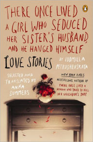 Title: There Once Lived a Girl Who Seduced Her Sister's Husband, and He Hanged Himself: Love Stories, Author: Ludmilla Petrushevskaya