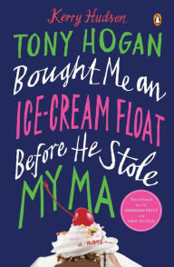 Title: Tony Hogan Bought Me an Ice-Cream Float Before He Stole My Ma: A Novel, Author: Kerry Hudson