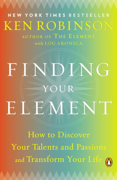 Finding Your Element How To Discover Your Talents And Passions And Transform Your Life By Ken Sir Robinson Phd Lou Aronica Paperback Barnes Noble