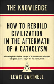 Title: The Knowledge: How to Rebuild Civilization in the Aftermath of a Cataclysm, Author: Lewis Dartnell