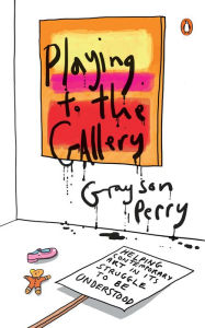 Title: Playing to the Gallery: Helping Contemporary Art in Its Struggle to Be Understood, Author: Grayson Perry
