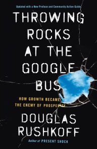 Title: Throwing Rocks at the Google Bus: How Growth Became the Enemy of Prosperity, Author: Douglas Rushkoff