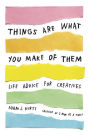 Things Are What You Make of Them: Life Advice for Creatives