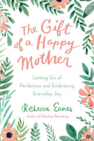 Title: The Gift of a Happy Mother: Letting Go of Perfection and Embracing Everyday Joy, Author: Rebecca Eanes