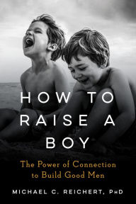 Title: How to Raise a Boy: The Power of Connection to Build Good Men, Author: Michael C. Reichert