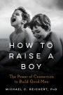 How to Raise a Boy: The Power of Connection to Build Good Men